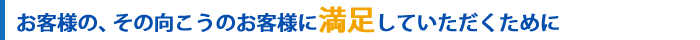 お客様の、その向こうのお客様に満足していただくために