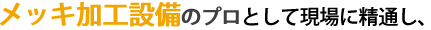 メッキ加工設備のプロとして現場に精通し